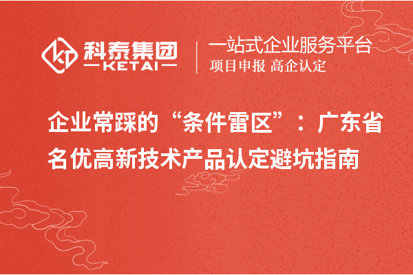 企业常踩的“条件雷区”:广东省名优高新技术产品认定避坑指南