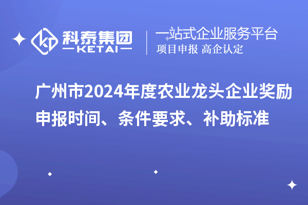 广州市2024年度农业龙头企业奖励申报时间、条件要求、补助标准