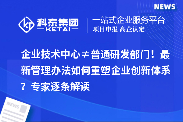企业技术中心≠普通研发部门！最新管理办法如何重塑企业创新体系？专家逐条解读