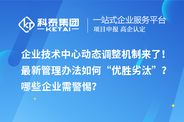 企业技术中心动态调整机制来了！最新管理办法如何“优胜劣汰”？哪些企业需警惕？