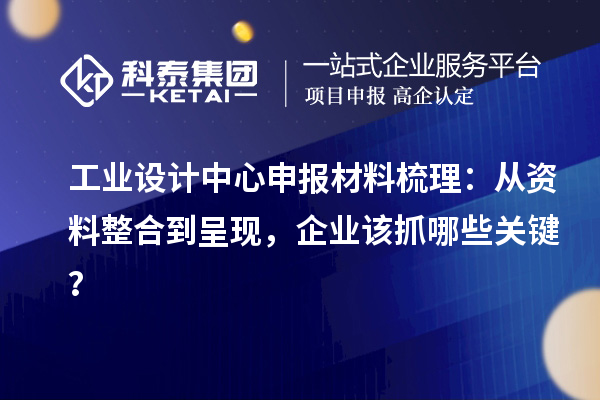 工业设计中心申报材料梳理：从资料整合到呈现，企业该抓哪些关键？