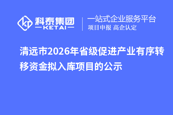 清远市2026年省级促进产业有序转移资金拟入库项目的公示