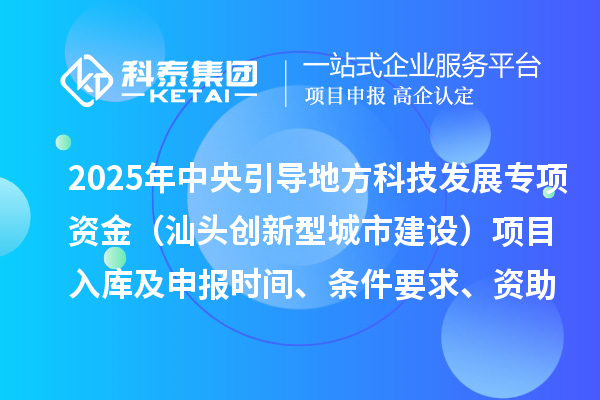 2025年中央引导地方科技发展专项资金（汕头创新型城市建设）项目入库及申报时间、条件要求、资助奖励