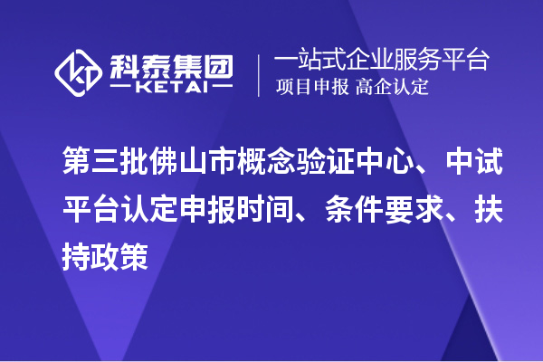 第三批佛山市概念验证中心、中试平台认定申报时间、条件要求、扶持政策