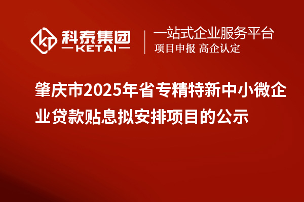 肇庆市2025年省专精特新中小微企业贷款贴息拟安排项目的公示