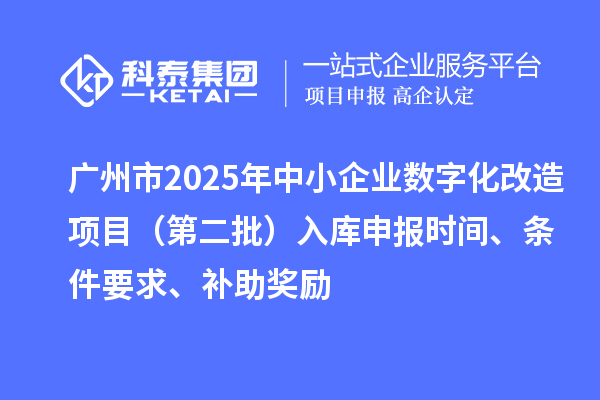 广州市2025年中小企业数字化转型城市试点专项资金数字化改造项目（第二批）入库申报时间、条件要求、补助奖励