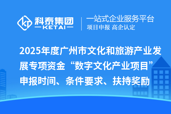2025年度广州市文化和旅游产业发展专项资金“数字文化产业项目”申报时间、条件要求、扶持奖励