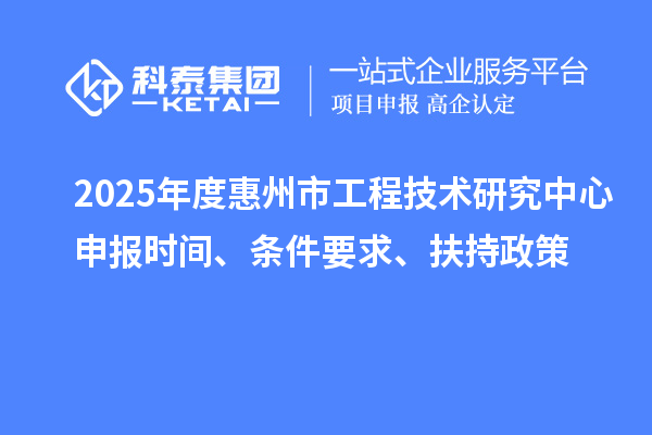 2025年度惠州市工程技术研究中心申报时间、条件要求、扶持政策