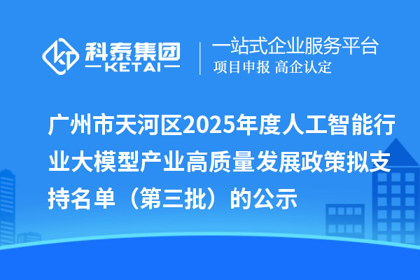 广州市天河区2025年度人工智能行业大模型产业高质量发展政策拟支持名单(第三批)的公示