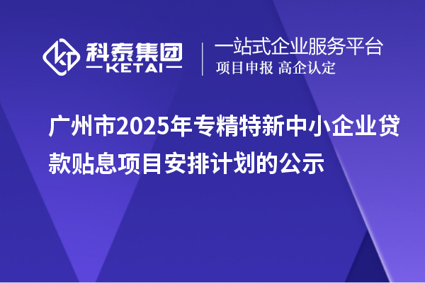 广州市2025年专精特新中小企业贷款贴息项目安排计划的公示