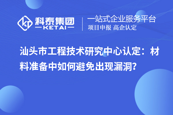 汕头市工程技术研究中心认定：材料准备中如何避免出现漏洞？