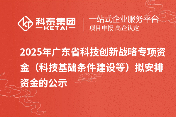 2025年广东省科技创新战略专项资金(科技基础条件建设等)拟安排资金的公示