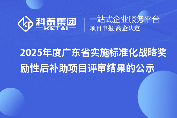 2025年度广东省实施标准化战略奖励性后补助项目评审结果的公示