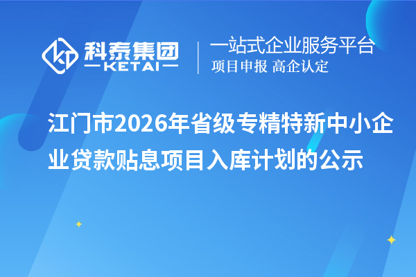 江门市2026年省级专精特新中小企业贷款贴息项目入库计划的公示