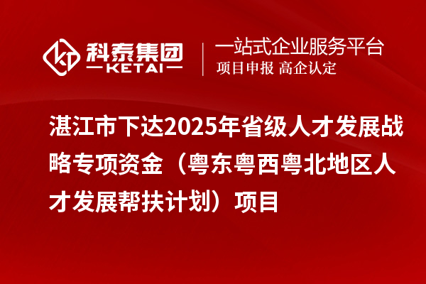 湛江市下达2025年省级人才发展战略专项资金(粤东粤西粤北地区人才发展帮扶计划)项目