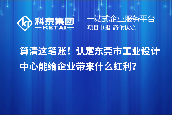 算清这笔账！认定东莞市工业设计中心能给企业带来什么红利？