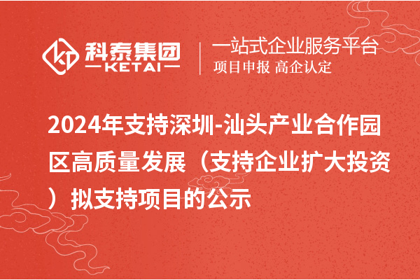 2024年支持深圳-汕头产业合作园区高质量发展(支持企业扩大投资)拟支持项目的公示