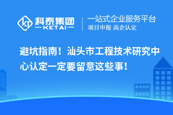 避坑指南！汕头市工程技术研究中心认定一定要留意这些事！