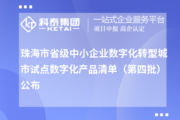珠海市省级中小企业数字化转型城市试点数字化产品清单(第四批)公布