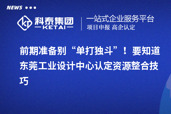 前期准备别“单打独斗”！要知道东莞工业设计中心认定资源整合技巧