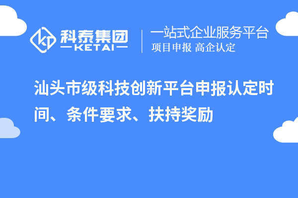 汕头市级科技创新平台申报认定时间、条件要求、扶持奖励