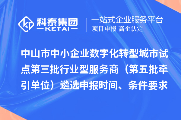 中山市中小企业数字化转型城市试点第三批行业型服务商（第五批牵引单位）遴选申报时间、条件要求、扶持政策