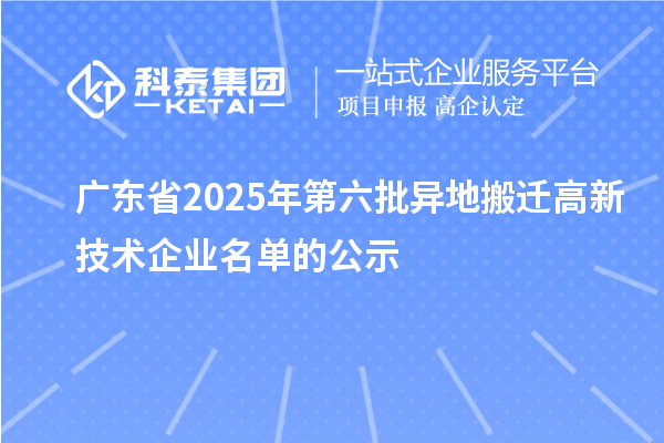 广东省2025年第六批异地搬迁高新技术企业名单的公示