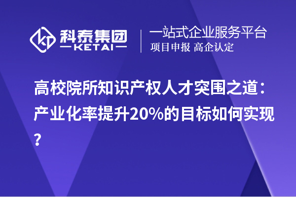 高校院所知识产权人才突围之道：产业化率提升20%的目标如何实现？