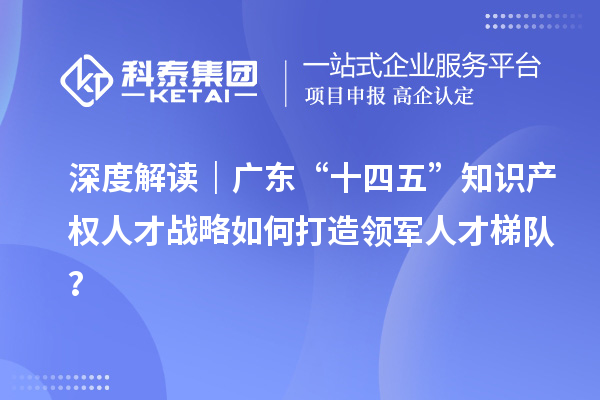 深度解读｜广东“十四五”知识产权人才战略如何打造领军人才梯队？