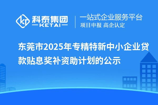东莞市2025年专精特新中小企业贷款贴息奖补资助计划的公示