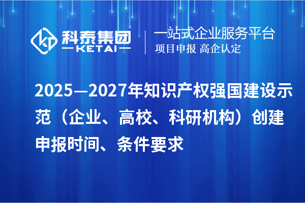 2025—2027年知识产权强国建设示范（企业、高校、科研机构）创建申报时间、条件要求