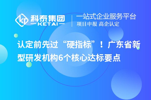 认定前先过“硬指标”！广东省新型研发机构6个核心达标要点