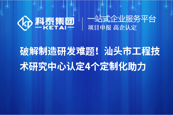 破解制造研发难题！汕头市工程技术研究中心认定4个定制化助力