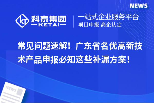 常见问题速解！广东省名优高新技术产品申报必知这些补漏方案！