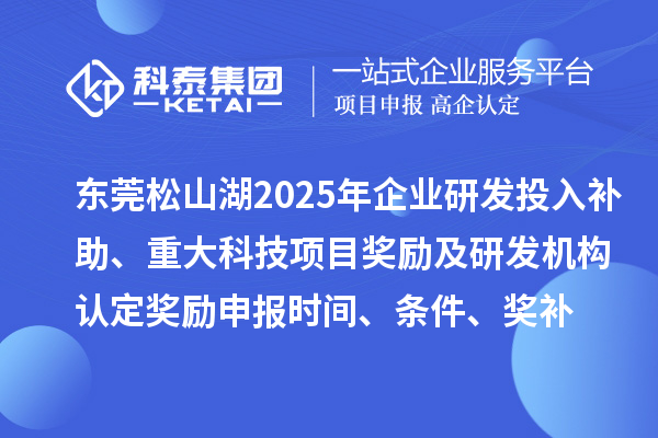 东莞松山湖2025年企业研发投入补助、重大科技项目奖励及研发机构认定奖励申报时间、条件要求、奖补标准