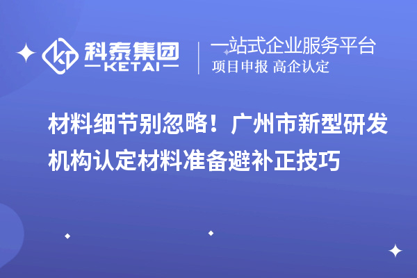 材料细节别忽略！广州市新型研发机构认定材料准备避补正技巧