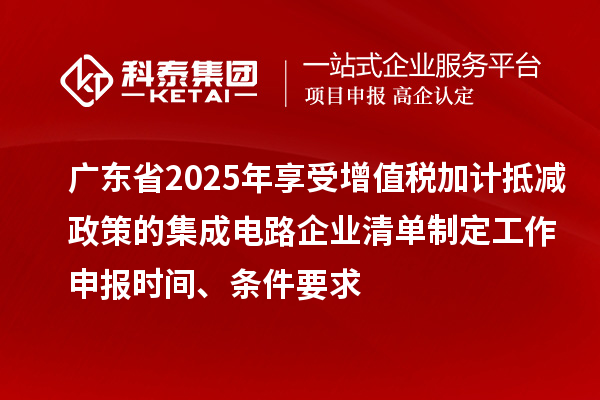 广东省2025年享受增值税加计抵减政策的集成电路企业清单制定工作申报时间、条件要求