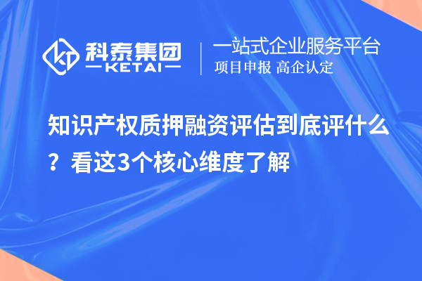 知识产权质押融资评估到底评什么？看这3个核心维度了解