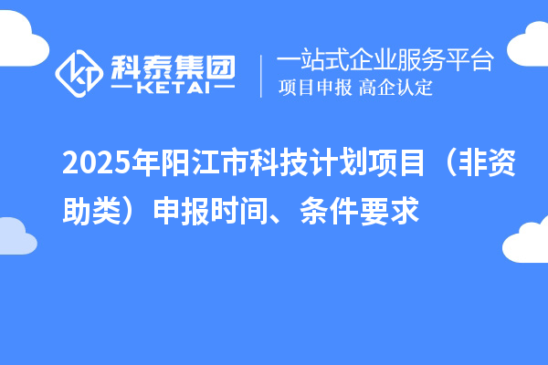 2025年阳江市科技计划项目（非资助类）申报时间、条件要求