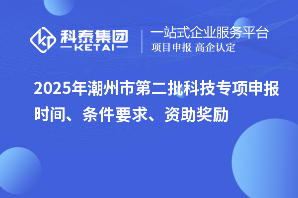 2025年潮州市第二批科技专项申报时间、条件要求、资助奖励