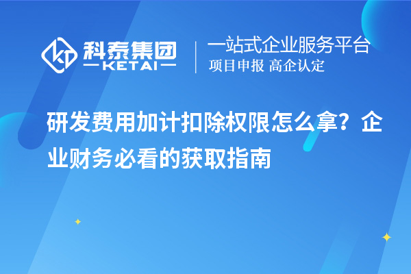 研发费用加计扣除权限怎么拿？企业财务必看的获取指南
