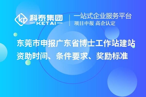 东莞市申报广东省博士工作站建站资助时间、条件要求、奖励标准