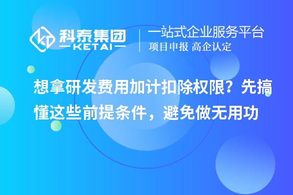 想拿研发费用加计扣除权限？先搞懂这些前提条件，避免做无用功