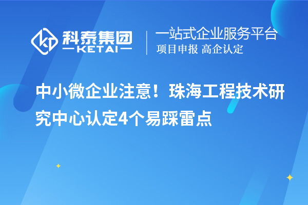 中小微企业注意！珠海工程技术研究中心认定4个易踩雷点