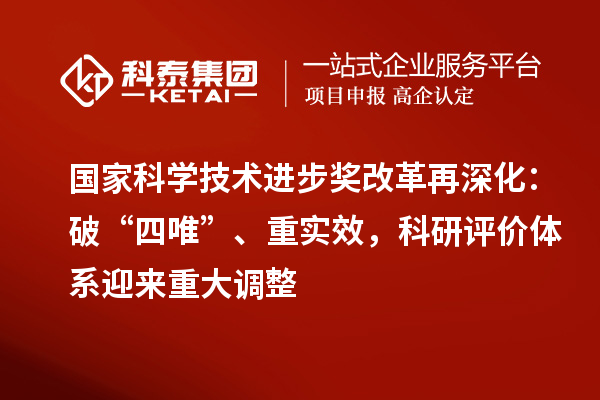 国家科学技术进步奖改革再深化：破“四唯”、重实效，科研评价体系迎来重大调整