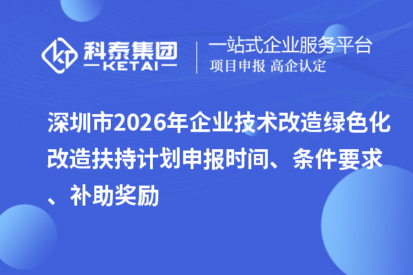 深圳市2026年企业技术改造绿色化改造扶持计划申报时间、条件要求、补助奖励