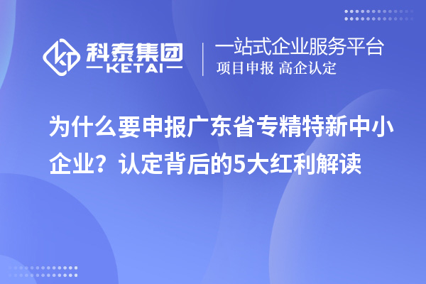 为什么要申报广东省专精特新中小企业？认定背后的5大红利解读