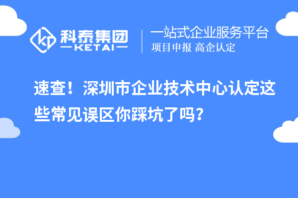 速查！深圳市企业技术中心认定这些常见误区你踩坑了吗？
