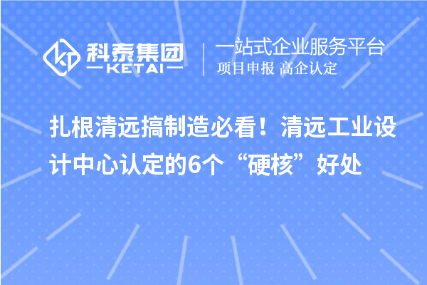 扎根清远搞制造必看！清远工业设计中心认定的6个“硬核”好处