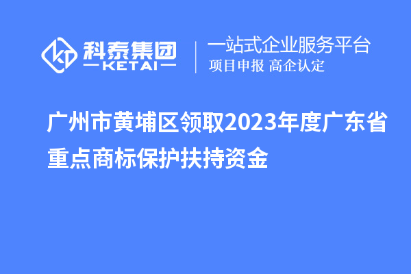 广州市黄埔区领取2023年度广东省重点商标?；し龀肿式? style=